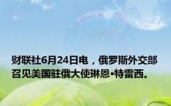 财联社6月24日电，俄罗斯外交部召见美国驻俄大使琳恩·特雷西。