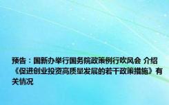 预告：国新办举行国务院政策例行吹风会 介绍《促进创业投资高质量发展的若干政策措施》有关情况