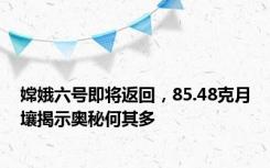 嫦娥六号即将返回，85.48克月壤揭示奥秘何其多