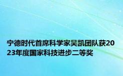 宁德时代首席科学家吴凯团队获2023年度国家科技进步二等奖