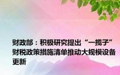 财政部：积极研究提出“一揽子”财税政策措施清单推动大规模设备更新