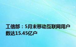 工信部：5月末移动互联网用户数达15.45亿户