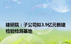 建研院：子公司拟3.9亿元新建检验检测基地