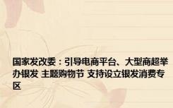 国家发改委：引导电商平台、大型商超举办银发 主题购物节 支持设立银发消费专区