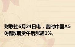 财联社6月24日电，富时中国A50指数期货午后涨超1%。