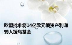 欧盟批准将14亿欧元俄资产利润转入援乌基金