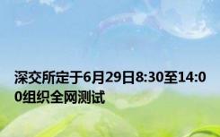 深交所定于6月29日8:30至14:00组织全网测试