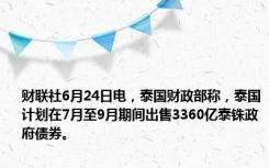 财联社6月24日电，泰国财政部称，泰国计划在7月至9月期间出售3360亿泰铢政府债券。