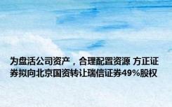 为盘活公司资产，合理配置资源 方正证券拟向北京国资转让瑞信证券49%股权