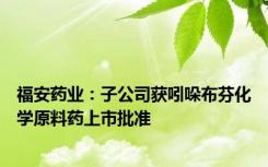 福安药业：子公司获吲哚布芬化学原料药上市批准