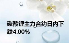 碳酸锂主力合约日内下跌4.00%