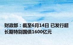 财政部：截至6月14日 已发行超长期特别国债1600亿元