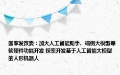 国家发改委：加大人工智能助手、端侧大模型等软硬件功能开发 探索开发基于人工智能大模型的人形机器人