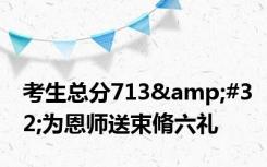 考生总分713&#32;为恩师送束脩六礼