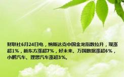 财联社6月24日电，纳斯达克中国金龙指数拉升，现涨超1%，新东方涨超7%，好未来、万国数据涨超6%，小鹏汽车、理想汽车涨超3%。