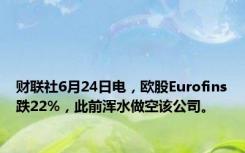 财联社6月24日电，欧股Eurofins跌22%，此前浑水做空该公司。