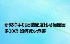 研究称手机细菌密度比马桶座圈多10倍 如何减少危害