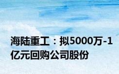 海陆重工：拟5000万-1亿元回购公司股份