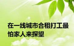 在一线城市合租打工最怕家人来探望