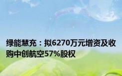 绿能慧充：拟6270万元增资及收购中创航空57%股权