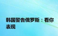 韩国警告俄罗斯：看你表现