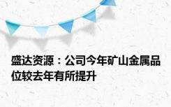 盛达资源：公司今年矿山金属品位较去年有所提升