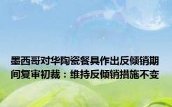 墨西哥对华陶瓷餐具作出反倾销期间复审初裁：维持反倾销措施不变