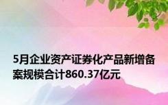 5月企业资产证券化产品新增备案规模合计860.37亿元