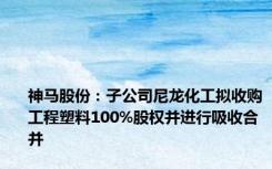 神马股份：子公司尼龙化工拟收购工程塑料100%股权并进行吸收合并