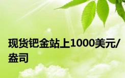 现货钯金站上1000美元/盎司