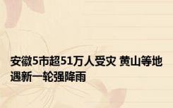 安徽5市超51万人受灾 黄山等地遇新一轮强降雨