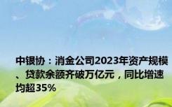 中银协：消金公司2023年资产规模、贷款余额齐破万亿元，同比增速均超35%