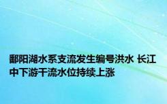 鄱阳湖水系支流发生编号洪水 长江中下游干流水位持续上涨