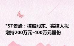 *ST景峰：控股股东、实控人拟增持200万元-400万元股份