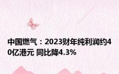 中国燃气：2023财年纯利润约40亿港元 同比降4.3%