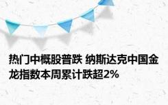 热门中概股普跌 纳斯达克中国金龙指数本周累计跌超2%