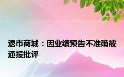 退市商城：因业绩预告不准确被通报批评