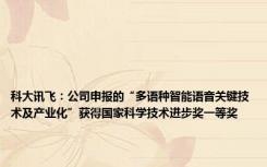 科大讯飞：公司申报的“多语种智能语音关键技术及产业化”获得国家科学技术进步奖一等奖