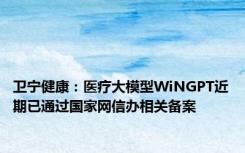 卫宁健康：医疗大模型WiNGPT近期已通过国家网信办相关备案