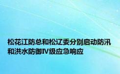 松花江防总和松辽委分别启动防汛和洪水防御Ⅳ级应急响应