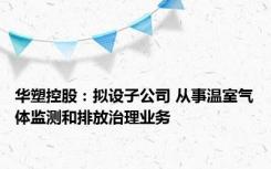 华塑控股：拟设子公司 从事温室气体监测和排放治理业务