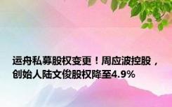 运舟私募股权变更！周应波控股，创始人陆文俊股权降至4.9%