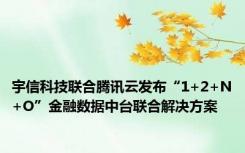 宇信科技联合腾讯云发布“1+2+N+O”金融数据中台联合解决方案