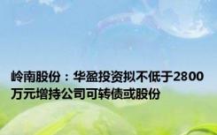 岭南股份：华盈投资拟不低于2800万元增持公司可转债或股份