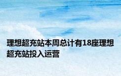 理想超充站本周总计有18座理想超充站投入运营