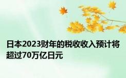 日本2023财年的税收收入预计将超过70万亿日元