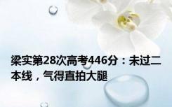 梁实第28次高考446分：未过二本线，气得直拍大腿