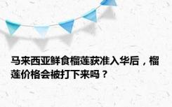 马来西亚鲜食榴莲获准入华后，榴莲价格会被打下来吗？