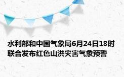 水利部和中国气象局6月24日18时联合发布红色山洪灾害气象预警