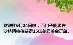 财联社6月24日电，西门子能源在沙特阿拉伯获得15亿美元美金订单。